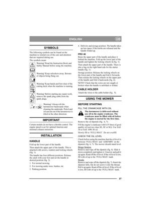 Page 2727
ENGLISHGB
SYMBOLS
The following symbols can be found on the 
machine to remind you of the care and attention 
that are required during use.
The symbols mean:
Warning! Read the Instruction Book and 
Safety Manual before using the machine.
Warning! Keep onlookers away. Beware 
of objects being flung out.
Warning! Keep hands and feet clear of the 
cutting deck when the machine is running.
Warning! Before starting any repair work, 
remove the spark plug cable from the 
spark plugs.
Warning! Always tilt...