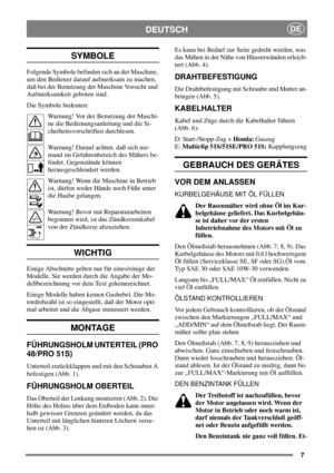 Page 67
DEUTSCHDE
SYMBOLE
Folgende Symbole befinden sich an der Maschine,
um den Bediener darauf aufmerksam zu machen,
daß bei der Benutzung der Maschine Vorsicht und
Aufmerksamkeit geboten sind.
Die Symbole bedeuten:
Warnung! Vor der Benutzung der Maschi-
ne die Bedienungsanleitung und die Si-
cherheitsvorschriften durchlesen.
Warnung! Darauf achten, daß sich nie-
mand im Gefahrenbereich des Mähers be-
findet. Gegenstände können
herausgeschleudert werden.
Warnung! Wenn die Maschine in Betrieb
ist, dürfen...