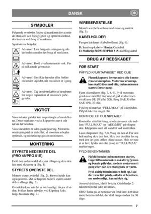 Page 67
DKDANSK
SYMBOLER
Følgende symboler findes på maskinen for at min-
de Dem om den forsigtighed og opmærksomhed,
der kræves ved brug af maskinen.
Symbolerne betyder:
Advarsel! Læs brugsanvisningen og sik-
kerhedsmanualen før brug af maskinen.
Advarsel! Hold uvedkommende væk. Pas
på udkastede genstande.
Advarsel! Sæt ikke hænder eller fødder
ind under skjoldet, når maskinen er i gang.
Advarsel! Tag tændrørskablet af tændrøret
før nogen reparation af maskinen påbe-
gyndes.
VIGTIGT
Visse tekster gælder kun...