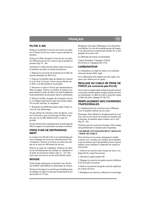 Page 15
FRANÇAISFR
FILTRE A AIR
Nettoyez la préfiltre I tous les trois mois ou toutes 
les 25 heures de service,  selon ce qui se produit en 
premier.
Nettoyez le filtre de papier J tous les ans ou toutes 
les 100 heures de service, selon ce qui se produit en 
premier (fig 19 - 20).
Attention! Le filtre doit êt re nettoyé plus souvent si 
la machine travaille en terrain poussiéreux.
1. Déposer le couvercle de protection et le filtre de 
mousse plastique du filtre à air. 
2. Nettoyer le préfiltre  dans du...