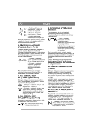 Page 8
PLPOLSKI
1. Wciśnij peda ł przedni ą 
cz ęś cią stopy - maszyna 
porusza si ę do przodu.
2. Peda ł nie obci ążony - 
maszyna stoi w miejscu.
3. Wci śnij peda ł pi ętą  - 
maszyna porusza si ę do ty łu.
Pr ędko ść regulowana jest przy pomocy peda łu 
nap ędu. Im mocniej wci śni ęty jest peda ł, tym 
szybciej porusza si ę maszyna.
6. DźWIGNIA OD ŁĄCZAJ ĄCA 
(President - Pro16 - Pro18)
D źwignia s łu żą ca do od łączania przek ładni o 
p łynnej regulacji. Zapewnia mo żliwo ść 
r ę cznego przesuni ęcia...