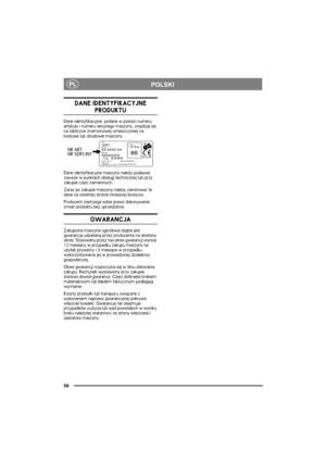 Page 5656
PLPOLSKI
DANE IDENTYFIKACYJNE 
PRODUKTU
Dane identyfikacyjne, podane w postaci numeru 
artyku³u i numeru seryjnego maszyny, znajduj± siê 
na tabliczce znamionowej umieszczonej na 
korpusie lub obudowie maszyny.
Dane identyfikacyjne maszyny nale¿y podawaæ 
zawsze w punktach obs³ugi technicznej lub przy 
zakupie czêci zamiennych.
Zaraz po zakupie maszyny nale¿y zanotowaæ te 
dane na ostatniej stronie niniejszej broszury.
Producent zastrzega sobie prawo dokonywania 
zmian produktu bez uprzedzenia....