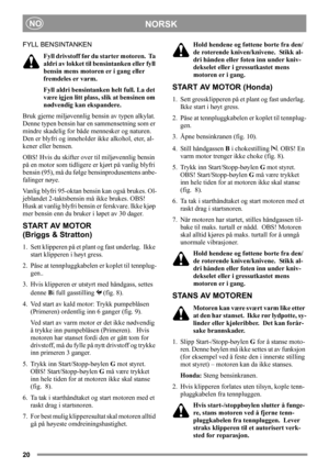 Page 2020
NORSKNO
FYLL BENSINTANKEN
Fyll drivstoff før du starter motoren.  Ta 
aldri av lokket til bensintanken eller fyll 
bensin mens motoren er i gang eller 
fremdeles er varm.
Fyll aldri bensintanken helt full. La det 
være igjen litt plass, slik at bensinen om 
nødvendig kan ekspandere.
Bruk gjerne miljøvennlig bensin av typen alkylat. 
Denne typen bensin har en sammensetning som er 
mindre skadelig for både mennesker og naturen. 
Den er blyfri og inneholder ikke alkohol, eter, al-
kener eller bensen....