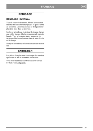 Page 3737
FRANÇAISFR
REMISAGE
REMISAGE HIVERNAL
Vider le réservoir à essence. Mettre le moteur en 
marche et le laisser tourner jusquà ce quil sarrête 
de lui-même. La même essence ne doit pas rester 
plus dun mois dans le réservoir.
Soulever la tondeuse et dévisser la bougie. Verser 
une cuiller à soupe dhuile moteur dans le puits de 
bougie. Tirer le levier de starter lentement, de 
façon que lhuile se répartisse dans le puits. Revis-
ser la bougie.
Nettoyer la tondeuse et la remiser dans un endroit 
sec....