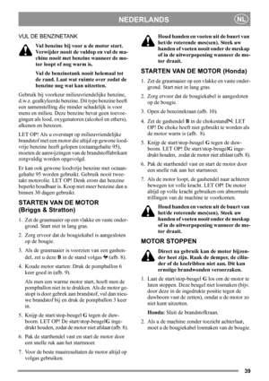 Page 3939
NEDERLANDSNL
VUL DE BENZINETANK
Vul benzine bij voor u de motor start. 
Verwijder nooit de vuldop en vul de ma-
chine nooit met benzine wanneer de mo-
tor loopt of nog warm is.
Vul de benzinetank nooit helemaal tot 
de rand. Laat wat ruimte over zodat de 
benzine nog wat kan uitzetten.
Gebruik bij voorkeur milieuvriendelijke benzine, 
d.w.z. gealkyleerde benzine. Dit type benzine heeft 
een samenstelling die minder schadelijk is voor 
mens en milieu. Deze benzine bevat geen toevoe-
gingen als lood,...