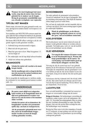 Page 4040
NEDERLANDSNL
Wanneer de start/stopbeugel niet meer 
werkt, stop dan de motor door de bou-
giekabel los te maken van de bougie. 
Breng de grasmaaier onmiddellijk naar 
een erkende werkplaats voor reparatie.
TIPS BIJ HET MAAIEN
Denk eraan, alvorens het gras gemaaid wordt, ste-
nen, speelgoed en andere harde voorwerpen te ver-
wijderen.
Een machine met MULTICLIP-systeem maait het 
gras, hakt het fijn en blaast het daarna in de grasmat. 
Het afgeknipte gras hoeft niet verwijderd te worden.
Het beste...