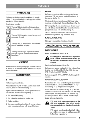 Page 55
SVENSKASE
SYMBOLER
Följande symboler finns på maskinen för att på-
minna Er om den försiktighet och uppmärksamhet 
som krävs vid användning.
Symbolerna betyder:
Varning! Läs instruktionsbok och säker-
hetsmanual före användning av maskinen.
Varning! Håll åskådare borta. Se upp med 
utkastade föremål.
Varning! För ej in hand eller fot underkå-
pan då maskinen är igång.
Varning! Innan något reparationsarbete 
påbörjas tag bort tändstiftskabeln från 
tändstiftet.
VIKTIGT
Vissa modeller saknar gasreglage....