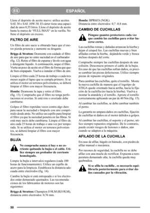 Page 5050
ESPAÑOLES
Llene el depósito de aceite nuevo: utilice aceites 
SAE 30 o SAE 10W-30. El cárter tiene una capaci-
dad de unos 0,55 litros. Llene el depósito de aceite 
hasta la marca de “FULL/MAX“ en la varilla. No 
llene el depósito en exceso.
FILTRO DE AIRE
Un filtro de aire sucio u obturado hace que el mo-
tor pierda potencia y aumente su desgaste.
Briggs & Stratton: Desmonte con cuidado el filtro 
de aire para que no entre suciedad en el carburador 
(fig. 12). Retire el filtro de espuma y lávelo con...