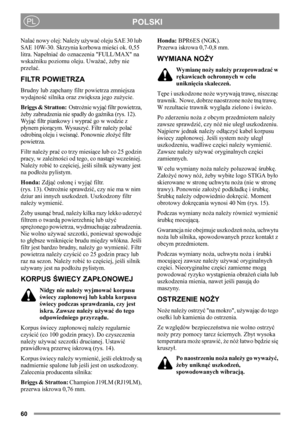 Page 6060
POLSKIPL
Nalać nowy olej: Należy używać oleju SAE 30 lub 
SAE 10W-30. Skrzynia korbowa mieści ok. 0,55 
litra. Napełniać do oznaczenia FULL/MAX na 
wskaźniku poziomu oleju. Uważać, żeby nie 
przelać.
FILTR POWIETRZA
Brudny lub zapchany filtr powietrza zmniejsza 
wydajność silnika oraz zwiększa jego zużycie.
Briggs & Stratton:  Ostrożnie wyjąć filtr powietrza, 
żeby zabrudzenia nie spadły do gaźnika (rys. 12). 
Wyjąć filtr piankowy i wyprać go w wodzie z 
płynem piorącym. Wysuszyć. Filtr należy polać...