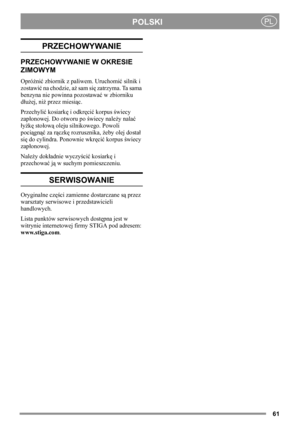 Page 6161
POLSKIPL
PRZECHOWYWANIE
PRZECHOWYWANIE W OKRESIE 
ZIMOWYM
Opróżnić zbiornik z paliwem. Uruchomić silnik i 
zostawić na chodzie, aż sam się zatrzyma. Ta sama 
benzyna nie powinna pozostawać w zbiorniku 
dłużej, niż przez miesiąc.
Przechylić kosiarkę i odkręcić korpus świecy 
zapłonowej. Do otworu po świecy należy nalać 
łyżkę stołową oleju silnikowego. Powoli 
pociągnąć za rączkę rozrusznika, żeby olej dostał 
się do cylindra. Ponownie wkręcić korpus świecy 
zapłonowej.
Należy dokładnie wyczyścić...
