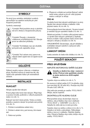 Page 6767
ČEŠTINACZ
SYMBOLY
Na stroji jsou umístěny následující symboly 
upozorňující na opatření nezbytná pro jeho 
bezpečné používání.
Symboly znamenají:
Výstraha! Před použitím stroje si přečtěte 
návod k obsluze a bezpečnostní pokyny.
Výstraha! Pracujte v dostatečné 
vzdálenosti od přihlížejících lidí. Dávejte 
pozor na odhozené předměty.
Výstraha! Nevkládejte ruce ani chodidla 
pod podvozek zapnutého stroje. 
Výstraha! Než začnete stroj opravovat, 
odpojte kabel zapalování od zapalovacích 
svíček....