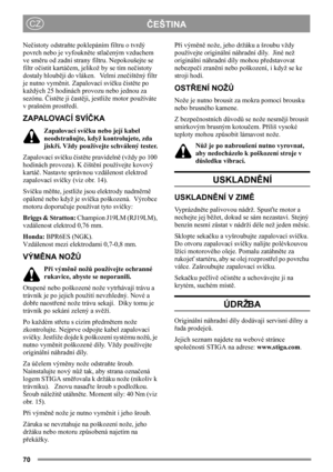 Page 7070
ČEŠTINACZ
Nečistoty odstraňte poklepáním filtru o tvrdý 
povrch nebo je vyfoukněte stlačeným vzduchem 
ve směru od zadní strany filtru. Nepokoušejte se 
filtr očistit kartáčem, jelikož by se tím nečistoty 
dostaly hlouběji do vláken.   Velmi znečištěný filtr 
je nutno vyměnit. Zapalovací svíčku čistěte po 
každých 25 hodinách provozu nebo jednou za 
sezónu. Čistěte ji častěji, jestliže motor používáte 
v prašném prostředí.
Z A PA L O VA C Í  S V ÍČKA
Zapalovací svíčku nebo její kabel 
neodstraňujte,...