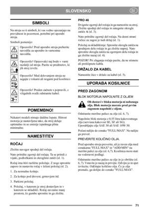 Page 7171
SLOVENSKOSI
SIMBOLI
Na stroju so ti simboli, ki vas vedno opozarjajo na 
previdnost in pozornost, potrebni pri uporabi 
stroja.
Simboli pomenijo:
Opozorilo! Pred uporabo stroja preberite 
navodila za uporabo in varnostna 
navodila.
Opozorilo! Opazovalci naj bodo v varni 
razdalji od stroja. Pazite se predmetov, ki 
jih stroj izvrže.
Opozorilo! Med delovanjem stroja ne 
segajte z rokami ali nogami pod kosilnico.
Opozorilo! Preden začnete s popravili, z 
vžigalnih svečk odstranite kabel.
POMEMBNO!...