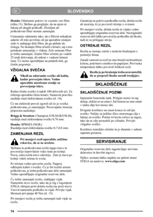 Page 7474
SLOVENSKOSI
Honda: Odstranite pokrov in vzemite ven filter.
(slika 13). Skrbno ga preglejte, da na njem ni 
lukenj ali drugih poškodb. Zlomljen ali 
poškodovan filter morate zamenjati. 
Umazanijo odstranite tako, da s filtrom nekajkrat 
udarite ob trdo površino ali pa uporabite stisnjen 
zrak iz zadnjega dela filtra, da ga spihate do 
čistega. Ne skušajte filtra očistiti s krtačo, saj s tem 
potiskate umazanijo v vlakna. Zelo umazan filter 
je treba zamenjati. Zračni filter očistite po vsakih 
25 urah...