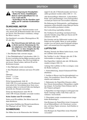 Page 1011
DEUTSCHDE
Zur Verringerung der Brandgefahr:
- Halten Sie Motor, Schalldämpfer,
Batterie und Kraftstofftank frei von
Gras, Laub und Öl.
- Kontrollieren Sie die Maschine regel-
mäßig auf Öl- und/oder Kraftstoffaus-
tritt.
ÖLWECHSEL MOTOR
DasÖlerstmalignach5Betriebsstundenwech-
seln, danach alle 50 Betriebsstunden oder ein-mal
pro Saison. Den Ölwechsel vornehmen, solange
der Motor warm ist.
Nur Qualitätsöl verwenden (Wartungsklasse SE,
SF oder SG).
Das Motoröl kann sehr heiß sein, wenn
es direkt nach der...