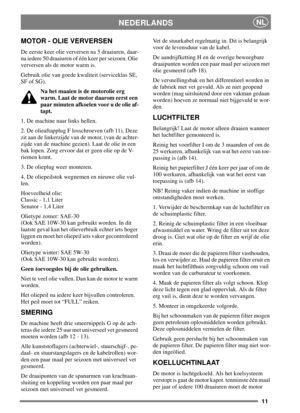Page 1011
NEDERLANDSNL
MOTOR - OLIE VERVERSEN
De eerste keer olie verversen na 5 draaiuren, daar-
na iedere 50 draaiuren of één keer per seizoen. Olie
verversen als de motor warm is.
Gebruik olie van goede kwaliteit (serviceklas SE,
SF of SG).
Na het maaien is de motorolie erg
warm. Laat de motor daarom eerst een
paar minuten afkoelen voor u de olie af-
tapt.
1. De machine naar links hellen.
2. De olieaftapplug F losschroeven (afb 11). Deze
zit aan de linkerzijde van de motor, (van de achter-
zijde van de...