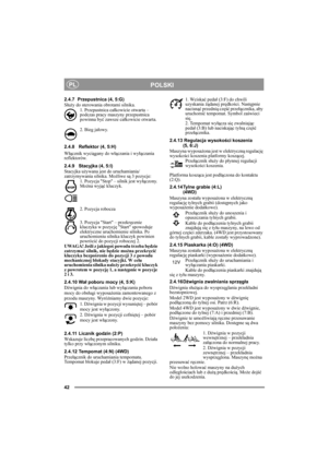 Page 942
POLSKIPL
2.4.7 Przepustnica (4, 5:G)
Służy do sterowania obrotami silnika.
1. Przepustnica całkowicie otwarta – 
podczas pracy maszyny przepustnica 
powinna być zawsze całkowicie otwarta. 
2. Bieg jałowy.
2.4.8 Reflektor (4, 5:H)
Włącznik wyciągany do włączania i wyłączania 
reflektorów.
2.4.9 Stacyjka (4, 5:I)
Stacyjka używana jest do uruchamiania/
zatrzymywania silnika. Możliwe są 3 pozycje:
1. Pozycja Stop – silnik jest wyłączony. 
Można wyjąć kluczyk.
2. Pozycja robocza
3. Pozycja Start –...