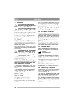 Page 4444
DEUTSCHDE
7.4 Reinigung
Zur Verringerung der Brandgefahr 
Motor, Batterie und Kraftstofftank frei 
von Gras, Laub und Öl halten.
Zur Verringerung der Brandgefahr die 
Maschine regelmäßig auf Öl- und/oder 
Kraftstoffaustritt kontrollieren. 
Bei der Verwendung von Hochdruckreinigern den 
Strahl nicht direkt auf das Getriebe richten.
Den Motor nicht mit Wasser abspülen. Zur Reini-
gung eine Bürste oder Druckluft benutzen.
7.5 Motoröl
Das Öl zum ersten Mal nach 25 Betriebsstunden 
wechseln, danach alle...