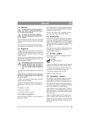 Page 5353
ENGLISHEN
7.4 Cleaning
To reduce the risk of fire, keep the en-
gine, battery and fuel tank free from 
grass, leaves and oil.
To reduce the risk of fire, regularly 
check the machine for oil and/or fuel 
leakage. 
When washing the machine with water under high 
pressure, do not point the jet directly at the trans-
mission.
Do not point jets of water directly at the engine. 
Use a brush or compressed air in order to clean it.
7.5 Engine oil
Change engine oil the first time after 25 hours of 
operation,...
