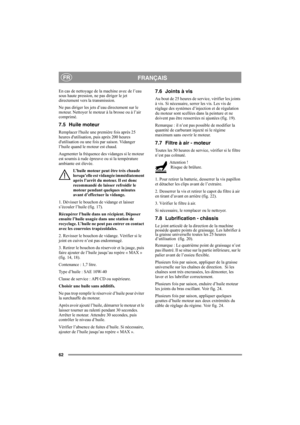 Page 6262
FRANÇAISFR
En cas de nettoyage de la machine avec de l’eau 
sous haute pression, ne pas diriger le jet 
directement vers la transmission.
Ne pas diriger les jets d’eau directement sur le 
moteur. Nettoyer le moteur à la brosse ou à l’air 
comprimé.
7.5 Huile moteur
Remplacer lhuile une première fois après 25 
heures dutilisation, puis après 200 heures 
dutilisation ou une fois par saison. Vidanger 
l’huile quand le moteur est chaud.
Augmenter la fréquence des vidanges si le moteur 
est soumis à rude...