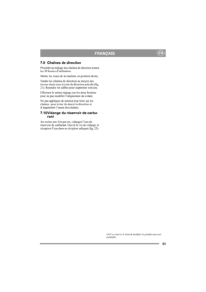 Page 6363
FRANÇAISFR
7.9 Chaînes de direction
Procéder au réglage des chaînes de direction toutes 
les 50 heures d’utilisation.
Mettre les roues de la machine en position droite.
Tendre les chaînes de direction au moyen des 
écrous situés sous le joint de direction articulé (fig. 
21). Retendre les câbles pour supprimer tout jeu. 
Effectuer le même réglage sur les deux boulons 
pour ne pas modifier l’alignement du volant. 
Ne pas appliquer de tension trop forte sur les 
chaînes  pour éviter de durcir la...