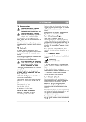 Page 7171
NEDERLANDSNL
7.4 Schoonmaken
Om het brandgevaar te verkleinen 
motor, accu en brandstoftank 
vrijhouden van gras, bladeren en olie.
Om het brandgevaar te verkleinen 
regelmatig controleren of er sprake is 
van olie- en/of brandstoflekkage. 
Als u de machine met een hogedrukreiniger 
reinigt, richt de straal dan niet rechtstreeks op de 
versnellingsbak.
Richt geen waterstralen rechtstreeks op de motor. 
Gebruik een borstel of perslucht om hem schoon te 
maken.
7.5 Motorolie
Vervang de motorolie de...