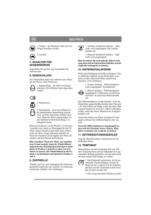 Page 9
DEUTSCHDE
1. Vollgas – die Maschine sollte stets mit 
Vollgas betrieben werden.
2. Leerlauf.
7. SCHALTER FÜR
SCHEINWERFER
Zugschalter für das Ein- und Ausschalten der 
Scheinwerfer.
8. ZÜNDSCHLOSS
Das Zündschloss dient zum Anlassen und Abstel-
len des Motors. Drei Positionen:1. Stoppstellung – der Motor ist kurzge-
schlossen. Der Schlüssel kann abgezogen 
werden.
2. Fahrposition
3. Startstellung – wenn der Schlüssel in 
die federbelastete Startstellung gedreht 
wird, wird der elektrische Anlasser akti-...
