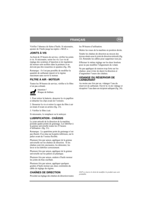 Page 14
FRANÇAISFR
Vérifier l’absence de fuites d’huile. Si nécessaire, 
ajouter de l’huile jusqu’au repère « MAX ».
JOINTS À VIS
Au bout de 25 heures de service, vérifier les joints 
à vis. Si nécessaire, serrer les vis. Les vis de 
réglage des systèmes d’injection et de régulation 
du moteur sont scellées dans la peinture et ne 
doivent pas être resserrées ni ajustées (fig. 20).
Remarque : il n’est pas  possible de modifier la 
quantité de carburant injecté ni le régime 
maximum sans ouvrir le moteur.
FILTRE...