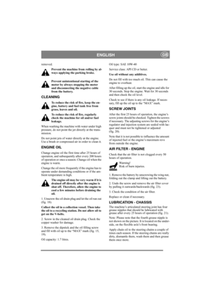 Page 13
ENGLISHGB
removed.Prevent the machine from rolling by al-
ways applying the parking brake.
Prevent unintentional starting of the 
motor by always stopping the motor 
and disconnecting the negative cable 
from the battery. 
CLEANING
To reduce the risk of fire, keep the en-
gine, battery and fuel tank free from 
grass, leaves and oil.
To reduce the risk of fire, regularly 
check the machine for oil and/or fuel 
leakage. 
When washing the machine with water under high 
pressure, do not point the jet...