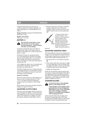 Page 2222
ENGLISHGB
Change the spark plug if the electrodes are 
excessively burnt or if the plug is damaged. The 
engine manufacturers’ recommendations are as 
follows: 
Briggs & Stratton: Champion J19LM (RJ19LM), 
Spark gap 0.76 mm.
Honda: NGK BPR6ES, 
Spark gap 0.7-0.8 mm.
BATTERY (*)
The electrolyte in the battery is toxic 
and corrosive. It can cause serious 
corrosion damage etc. Avoid all contact 
with skin, eyes and clothing.
In normal use during the season, the battery is 
charged by the engine. If the...