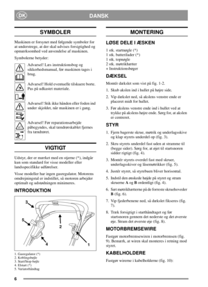 Page 66
DANSKDK
SYMBOLER
Maskinen er forsynet med følgende symboler for
at understrege, at der skal udvises forsigtighed og
opmærksomhed ved anvendelse af maskinen.
Symbolerne betyder:
Advarsel! Læs instruktionsbog og
sikkerhedsmanual, før maskinen tages i
brug.
Advarsel! Hold eventuelle tilskuere borte.
Pas på udkastet materiale.
Advarsel! Stik ikke hånden eller foden ind
under skjoldet, når maskinen er i gang.
Advarsel! Før reparationsarbejde
påbegyndes, skal tændrørskablet fjernes
fra tændrøret.
VIGTIGT...