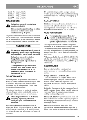 Page 99
NEDERLANDSNL
Stand : ong. 2,8 km/u
Stand 2: ong. 3,1 km/u
Stand 3: ong. 3,6 km/u
Stand : ong. 4,5 km/u
MAAIHOOGTE
Schakel de motor uit voordat u de
maaihoogte instelt.
Stel de maaihoogte niet zo laag in dat de
messen in contact komen met
oneffenheden op de grond.
De grasmaaier heeft een hendel voor het instellen
van de maaihoogte. Trek de hendel naar buiten en
stel de maaihoogte in op een van de negen standen
die het best geschikt is voor uw gazon (afb. 19).
ONDERHOUD
Er mag geen onderhoud aan de motor...