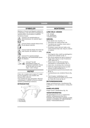Page 5
DANSKDK
SYMBOLER
Maskinen er forsynet med følgende symboler for 
at understrege, at der skal udvises forsigtighed og 
opmærksomhed ved anvendelse af maskinen. 
Symbolerne betyder:
Advarsel! Læs instruktionsbog og 
sikkerhedsmanual, før maskinen tages i 
brug.
Advarsel! Hold eventuelle tilskuere borte. 
Pas på udkastet materiale.
Advarsel! Stik ikke hånden eller foden ind 
under skjoldet, når maskinen er i gang.
Advarsel! Før reparationsarbejde 
påbegyndes, skal tændrørskablet fjernes 
fra tændrøret....