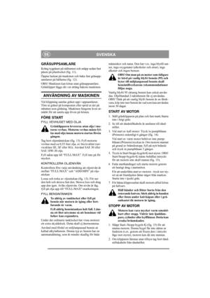 Page 6
SVENSKASE
GRÄSUPPSAMLARE
Kräng tygpåsen på stålramen och snäpp sedan fast 
påsen på plastlocket (fig. 11).
Öppna luckan på maskinen och haka fast gräsupp-
samlaren på hållarna (fig. 12).
OBS! Maskinen kan köras utan gräsuppsamlare. 
Gräsklippet läggs då i en sträng bakom maskinen.
ANVÄNDNING AV MASKINEN
Vid klippning samlas gräset upp i uppsamlaren. 
Töm ut gräset på komposten eller sprid ut det på 
rabatten som gödning. Maskinen fungerar även ut-
märkt för att samla upp löven på hösten.
FÖRE START
FYLL...