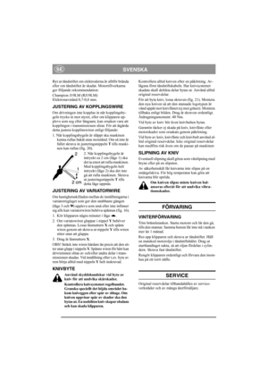 Page 8
SVENSKASE
Byt ut tändstiftet om elektroderna är alltför brända 
eller om tändstiftet är skadat. Motortillverkarna 
ger följande rekommendation:
Champion J19LM (RJ19LM)
Elektronavstånd 0,7-0,8 mm.
JUSTERING AV KOPPLINGSWIRE
Om drivningen inte kopplas in när kopplingsby-
geln trycks in mot styret, eller om klipparen up-
plevs som seg eller långsam, kan orsaken vara att 
kopplingen i transmissionen  slirar. För att åtgärda 
detta justera kopplinswiren enligt följande:
1. När kopplingsbygeln är släppt ska...