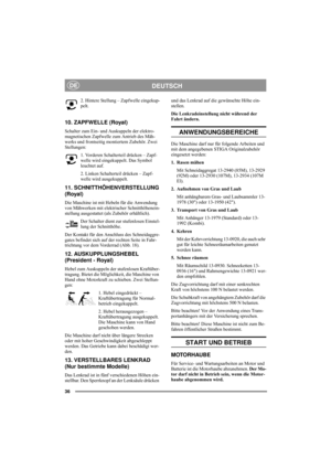 Page 4036
DEUTSCHDE
2. Hintere Stellung – Zapfwelle eingekup-
pelt.
10. ZAPFWELLE (Royal)
Schalter zum Ein- und Auskuppeln der elektro-
magnetischen Zapfwelle zum Antrieb des Mäh-
werks und frontseitig montiertem Zubehör. Zwei 
Stellungen:
1. Vorderen Schalterteil drücken – Zapf-
welle wird eingekuppelt. Das Symbol 
leuchtet auf.
2. Linken Schalterteil drücken – Zapf-
welle wird ausgekuppelt. 
11. SCHNITTHÖHENVERSTELLUNG
(Royal)
Die Maschine ist mit Hebeln für die Anwendung 
von Mähwerken mit elektrischer...