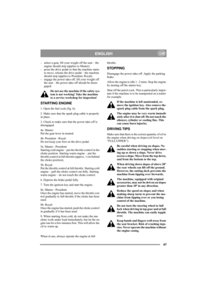 Page 5147
ENGLISHGB
- select a gear, lift your weight off the seat – the 
engine should stop (applies to Master). 
- press the drive pedal so that the machine starts 
to move, release the drive pedal – the machine 
should stop (applies to President, Royal). 
- engage the power take-off, lift your weight off 
the seat – the power take-off should be disen-
gaged.  
Do not use the machine if the safety sys-
tem is not working! Take the machine 
to a service workshop for inspection! 
STARTING ENGINE
1. Open the...