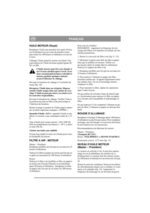 Page 11
FRANÇAISFR
HUILE MOTEUR (Royal)
Remplacer l’huile une première fois après 20 heu-
res d’utilisation (ou au cours du premier mois), 
puis toutes les 100 heures d’utilisation ou tous les 
6 mois. 
Vidanger l’huile quand le moteur est chaud. Tou-
jours utiliser de  l’huile de bonne qualité (grade SF, 
SG ou SH). 
L’huile moteur peut être très chaude si 
on l’évacue aussitôt après l’arrêt. Il est 
donc recommandé de laisser refroidir le 
moteur pendant quelques minutes 
avant d’effectuer la vidange....