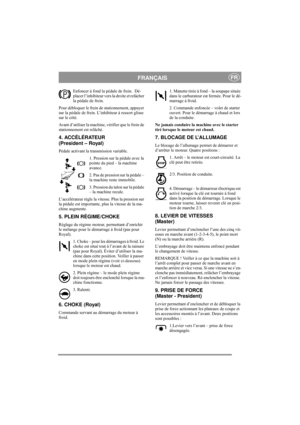 Page 6
FRANÇAISFR
Enfoncer à fond la pédale de frein.  Dé-
placer l’inhibiteur vers la droite et relâcher 
la pédale de frein.
Pour débloquer le frein de stationnement, appuyer 
sur la pédale de frein. L’ inhibiteur à ressort glisse 
sur le côté. 
Avant d’utiliser la machine,  vérifier que le frein de 
stationnement est relâché. 
4. ACCÉLÉRATEUR 
(President – Royal)
Pédale activant la transmission variable.
1. Pression sur la pédale avec la 
pointe du pied – la machine 
avance.
2. Pas de pression sur la pédale...