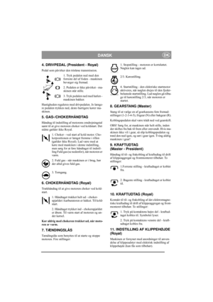 Page 6
DANSKDK
4. DRIVPEDAL (President - Royal)
Pedal som påvirker den trinløse transmission.1. Tryk pedalen ned med den 
forreste del af foden - maskinen 
bevæger sig fremad.
2. Pedalen er ikke påvirket - ma-
skinen står stille.
3. Tryk pedalen ned med hælen - 
maskinen bakker.
Hastigheden reguleres med drivpedalen. Jo længe-
re pedalen trykkes ned, desto hurtigere kører ma-
skinen.
5. GAS-/CHOKERHÅNDTAG
Håndtag til indstilling af  motorens omdrejningstal 
samt til at give motoren choker ved koldstart. Det...