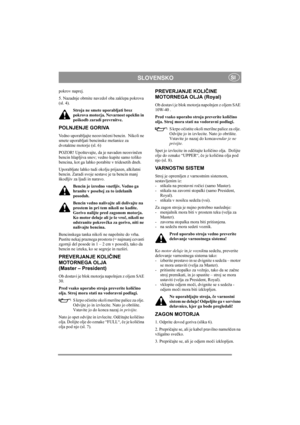 Page 8
SLOVENSKOSI
pokrov naprej.
5. Nazadnje obrnite navzdol oba zaklepa pokrova 
(sl. 4).Stroja ne smete uporabljati brez 
pokrova motorja. Nevarnost opeklin in 
poškodb zaradi prevrnitve.
POLNJENJE GORIVA
Vedno uporabljajte neosvin čeni bencin.  Nikoli ne 
smete uporabljati bencinske mešanice za 
dvotaktne motorje (sl. 6)
POZOR! Upoštevajte, da je navaden neosvin čen 
bencin hlapljiva snov; vedno kupite samo toliko 
bencina, kot ga lahko porabite v tridesetih dneh.
Uporabljate lahko tudi okolju prijazen,...