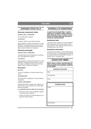 Page 2727
ITALIANOIT
GARANZIA STIGA VILLA
Garanzia componenti, telaio
DURATA DELLA GARANZIA
10 anni dalla data di acquisto.
CLAUSOLE
Si applica a difetti al telaio della macchina.
Questa garanzia è valida esclusivamente se è stata 
effettuata l’Assistenza base prevista per i primi 3 
anni presso un’officina di assistenza autorizzata 
Stiga. Fa fede il Libretto di Assistenza.
Garanzia prolungata
DURATA DELLA GARANZIA
La garanzia può essere prolungata per un massimo 
di tre anni dalla data di acquisto.
CLAUSOLE...