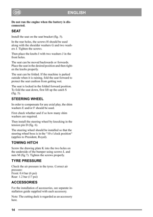 Page 1414
ENGLISHGB
Do not run the engine when the battery is dis-
connected.
SEAT
Install the seat on the seat bracket (fig. 5).
In the rear holes, the screws H should be used 
along with the shoulder washers G and two wash-
ers J. Tighten the screws.
Then place the knobs I with two washers J in the 
front holes. 
The seat can be moved backwards or forwards. 
Place the seat in the desired position and then tight-
en the knobs properly.
The seat can be folded. If the machine is parked 
outside when it is...