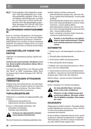Page 2020
SUOMIFI
Pyyhi puhtaaksi öljynmittapuikon ympä-
ristö. Vedä öljynmittapuikko ulos. Pyyhi 
öljynmittapuikko puhtaaksi. Paina se täy-
sin sisään ja vedä uudelleen ulos. Lue öljyn 
taso. Jos öljyn taso on MAX-merkin ala-
puolella, irrota öljyntäyttötulppa ja täytä 
öljyä, öljynlaatu SAE 10W-40, API CD tai 
parempi, merkkiin saakka (kuva 15, 19).
ÖLJYNPAINEEN VAROITUSSUMME-
RI
Kone on varustettu öljynpaineen varoitussumme-
rilla. Summeri aktivoituu, kun virta-avain käänne-
tään pysäytysasennosta...