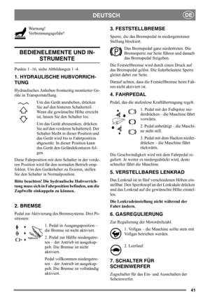 Page 4141
DEUTSCHDE
Warnung!
Verbrennungsgefahr! 
BEDIENELEMENTE UND IN-
STRUMENTE
Punkte 1 -16, siehe Abbildungen 1 -4.
1. HYDRAULISCHE HUBVORRICH-
TUNG
Hydraulisches Anheben frontseitig montierter Ge-
räte in Transportstellung. 
Um das Gerät anzuheben, drücken 
Sie auf den hinteren Schalterteil. 
Wenn die gewünschte Höhe erreicht 
ist, lassen Sie den Schalter los.
Um das Gerät abzusenken, drücken 
Sie auf den vorderen Schalterteil. Der 
Schalter bleibt in dieser Position und 
das Gerät wird bis in...