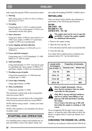 Page 5252
ENGLISHGB
tasks using the genuine STIGA accessories stated.
1. Mowing
With cutting deck 13-2915/13-2921 (121M) or 
flail mower 13-1977.
2. Sweeping
Using brush unit 13-1933 or collector brush 
unit 13-1939. Use of dust guard 13-1936 is rec-
ommended with the first option.
3. Snow clearance
Using snow blade 13-0918 or snow thrower 13-
1948. Snow chains 13-0902 (17”) and frame 
weights 13-0923 are recommended.
4. Grass clipping and leaf collection
Using towed collector 13-1978 (30) or 13-
1950 (42).
5....