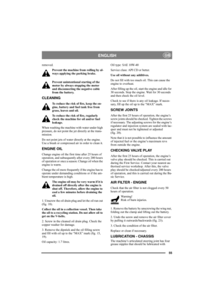 Page 5555
ENGLISHGB
removed.
Prevent the machine from rolling by al-
ways applying the parking brake.
Prevent unintentional starting of the 
motor by always stopping the motor 
and disconnecting the negative cable 
from the battery. 
CLEANING
To reduce the risk of fire, keep the en-
gine, battery and fuel tank free from 
grass, leaves and oil.
To reduce the risk of fire, regularly 
check the machine for oil and/or fuel 
leakage. 
When washing the machine with water under high 
pressure, do not point the jet...