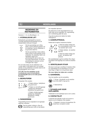 Page 8
NEDERLANDSNL
BEDIENING EN 
INSTRUMENTEN
Nummers 1 -16: zie afbeeldingen 1 -4.
1. HYDRAULISCHE LIFT
Hydraulische gereedschapslift om aan de 
voorzijde gemonteerd gereedschap tot in de 
transportstand omhoog te brengen. Om het gereedschap op te tillen, 
drukt u op het achterste gedeelte van 
de schakelaar. Laat de schakelaar in 
de gewenste stand los.
Om het gereedschap te laten zakken, 
drukt u op het voorste gedeelte van de 
schakelaar. De schakelaar blijft in de 
ingedrukte stand en de...