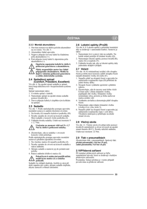 Page 5
33
ČEŠTINACZ
2.3.3 Montáž akumulátoru
1. Otev řete motorovou sk říň  a položte akumulátor 
na své místo. Viz obr. 5.
2. Akumulátor  řádn ě upevn ěte.
3. Nejprve p řipojte  červený kabel ke kladnému 
pólu akumulátoru (+).
4. Poté p řipojte  černý kabel k zápornému pólu 
akumulátoru (-).
Opačným zapojením kabel ů by došlo k 
poškození generátoru a akumulátoru.
Nikdy nespoušt ějte motor bez  řádn ě 
p řipojeného akumulátoru. Mohlo by 
dojít k vážnému poškození generátoru 
a celého elektrického systému.
2.4...