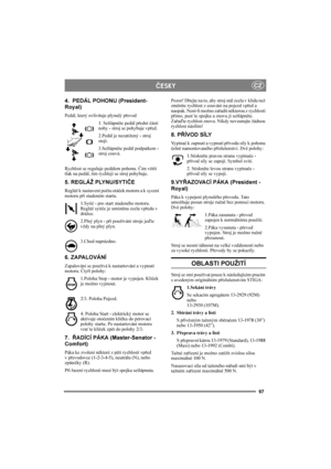 Page 10197
CZÈESKY
4.  PEDÁL POHONU (President-
Royal)
Pedál, který ovlivňuje plynulý převod
1. Sešlápněte pedál přední částí 
nohy - stroj se pohybuje vpřed.
2.Pedál je nezatížený - stroj 
stojí.
3.Sešlápněte pedál podpatkem - 
stroj couvá.
Rychlost se reguluje pedálem pohonu. Čím větší 
tlak na pedál, tím rychleji se stroj pohybuje.
5. REGLÁŽ PLYNU/SYTIČE
Regláž k nastavení počtu otáček motoru a k sycení 
motoru při studeném startu. 
1.Sytič - pro start studeného motoru. 
Regláž sytiče je umístěna zcela vpředu...